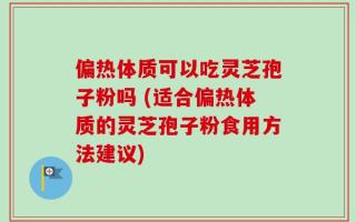 偏热体质可以吃灵芝孢子粉吗 (适合偏热体质的灵芝孢子粉食用方法建议)