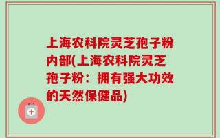 上海农科院灵芝孢子粉内部(上海农科院灵芝孢子粉：拥有强大功效的天然保健品)