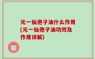 元一仙孢子油什么作用(元一仙孢子油功效及作用详解)