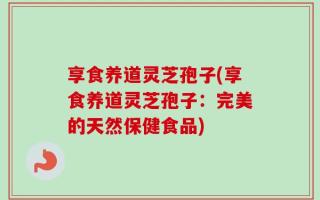 享食养道灵芝孢子(享食养道灵芝孢子：完美的天然保健食品)