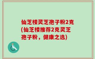 仙芝楼灵芝孢子粉2克(仙芝楼推荐2克灵芝孢子粉，健康之选)