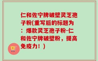 仁和佐宁牌破壁灵芝孢子粉(重写后的标题为：爆款灵芝孢子粉-仁和佐宁牌破壁粉，提高免疫力！)