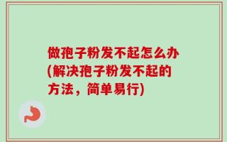 做孢子粉发不起怎么办(解决孢子粉发不起的方法，简单易行)