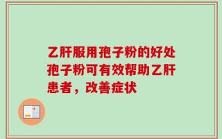 乙肝服用孢子粉的好处孢子粉可有效帮助乙肝患者，改善症状
