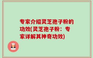 专家介绍灵芝孢子粉的功效(灵芝孢子粉：专家详解其神奇功效)