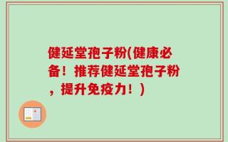 健延堂孢子粉(健康必备！推荐健延堂孢子粉，提升免疫力！)