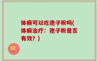 体癣可以吃孢子粉吗(体癣治疗：孢子粉是否有效？)