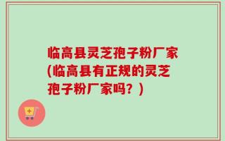 临高县灵芝孢子粉厂家(临高县有正规的灵芝孢子粉厂家吗？)