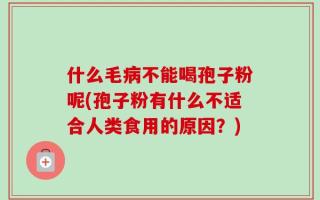 什么毛病不能喝孢子粉呢(孢子粉有什么不适合人类食用的原因？)