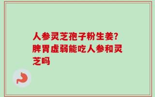 人参灵芝孢子粉生姜？脾胃虚弱能吃人参和灵芝吗