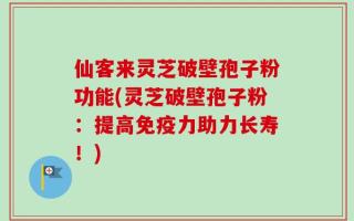 仙客来灵芝破壁孢子粉功能(灵芝破壁孢子粉：提高免疫力助力长寿！)