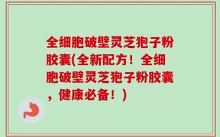 全细胞破壁灵芝狍子粉胶囊(全新配方！全细胞破壁灵芝狍子粉胶囊，健康必备！)