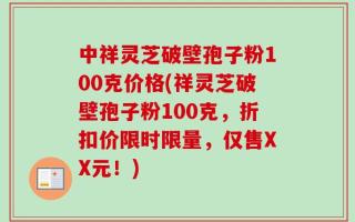 中祥灵芝破壁孢子粉100克价格(祥灵芝破壁孢子粉100克，折扣价限时限量，仅售XX元！)