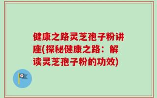 健康之路灵芝孢子粉讲座(探秘健康之路：解读灵芝孢子粉的功效)
