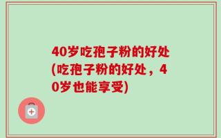 40岁吃孢子粉的好处(吃孢子粉的好处，40岁也能享受)