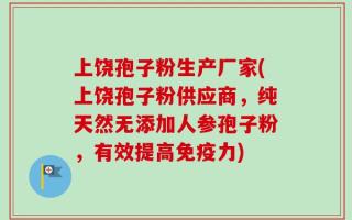 上饶孢子粉生产厂家(上饶孢子粉供应商，纯天然无添加人参孢子粉，有效提高免疫力)
