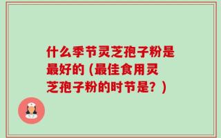 什么季节灵芝孢子粉是最好的 (最佳食用灵芝孢子粉的时节是？)