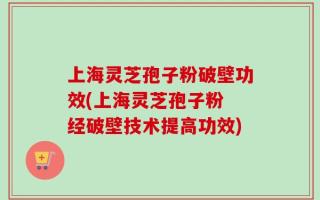 上海灵芝孢子粉破壁功效(上海灵芝孢子粉 经破壁技术提高功效)