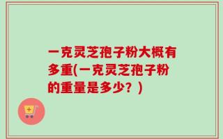 一克灵芝孢子粉大概有多重(一克灵芝孢子粉的重量是多少？)