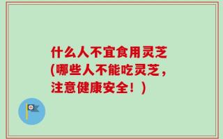 什么人不宜食用灵芝 (哪些人不能吃灵芝，注意健康安全！)