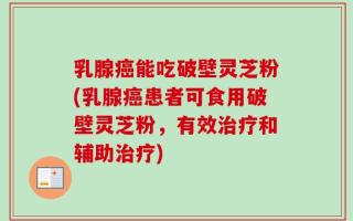 乳腺癌能吃破壁灵芝粉(乳腺癌患者可食用破壁灵芝粉，有效治疗和辅助治疗)