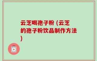 云芝喝孢子粉 (云芝的孢子粉饮品制作方法)