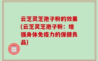 云芝灵芝孢子粉的效果(云芝灵芝孢子粉：增强身体免疫力的保健良品)
