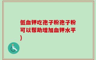 低血钾吃孢子粉孢子粉可以帮助增加血钾水平)