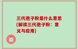 三代孢子粉是什么意思(解读三代孢子粉：意义与应用)
