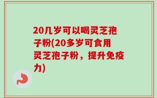 20几岁可以喝灵芝孢子粉(20多岁可食用灵芝孢子粉，提升免疫力)