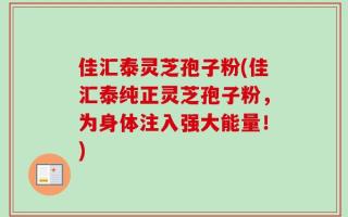 佳汇泰灵芝孢子粉(佳汇泰纯正灵芝孢子粉，为身体注入强大能量！)