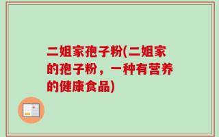 二姐家孢子粉(二姐家的孢子粉，一种有营养的健康食品)