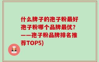 什么牌子的孢子粉最好孢子粉哪个品牌最优？——孢子粉品牌排名推荐TOP5)