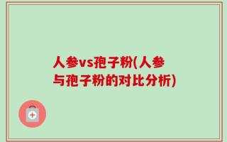 人参vs孢子粉(人参与孢子粉的对比分析)