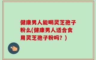 健康男人能喝灵芝孢子粉么(健康男人适合食用灵芝孢子粉吗？)