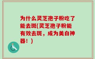 为什么灵芝孢子粉吃了能去斑(灵芝孢子粉能有效去斑，成为美白神器！)