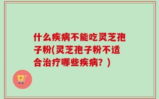 什么疾病不能吃灵芝孢子粉(灵芝孢子粉不适合治疗哪些疾病？)