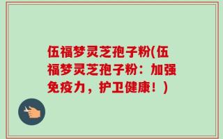 伍福梦灵芝孢子粉(伍福梦灵芝孢子粉：加强免疫力，护卫健康！)