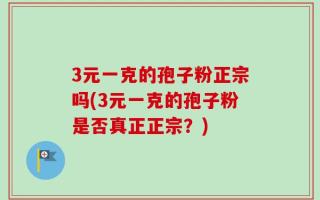 3元一克的孢子粉正宗吗(3元一克的孢子粉是否真正正宗？)