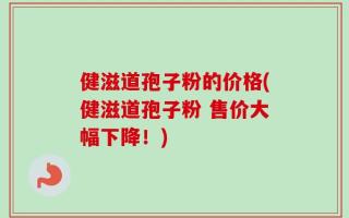 健滋道孢子粉的价格(健滋道孢子粉 售价大幅下降！)