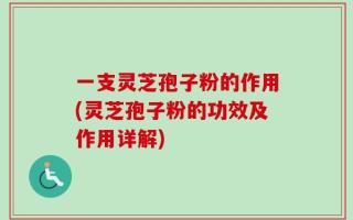 一支灵芝孢子粉的作用(灵芝孢子粉的功效及作用详解)