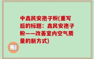 中鑫民安孢子粉(重写后的标题：鑫民安孢子粉——改善室内空气质量的新方式)