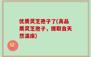 优质灵芝孢子了(高品质灵芝孢子，提取自天然温床)