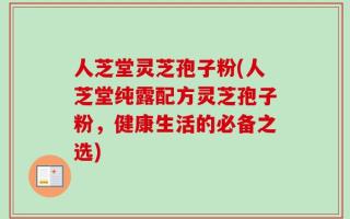 人芝堂灵芝孢子粉(人芝堂纯露配方灵芝孢子粉，健康生活的必备之选)