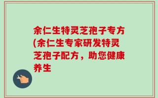 余仁生特灵芝孢子专方(余仁生专家研发特灵芝孢子配方，助您健康养生