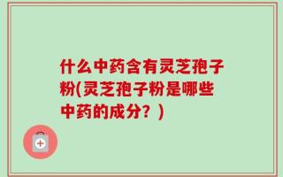 什么中药含有灵芝孢子粉(灵芝孢子粉是哪些中药的成分？)