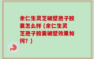 余仁生灵芝破壁孢子胶囊怎么样 (余仁生灵芝孢子胶囊破壁效果如何？)