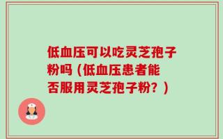 低血压可以吃灵芝孢子粉吗 (低血压患者能否服用灵芝孢子粉？)
