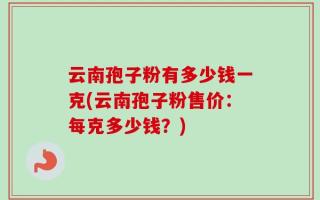 云南孢子粉有多少钱一克(云南孢子粉售价：每克多少钱？)