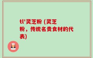tl'灵芝粉 (灵芝粉，传统名贵食材的代表)